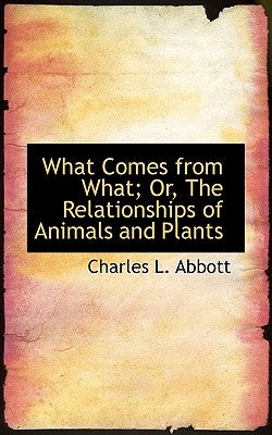 What Comes from What; Or, The Relationships of Animals and Plants by Abbott, Charles L.