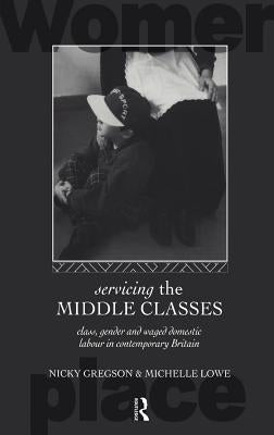 Servicing the Middle Classes: Class, Gender and Waged Domestic Work in Contemporary Britain by Gregson, Nicky