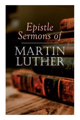 Epistle Sermons of Martin Luther: Epiphany, Easter and Pentecost Lectures & Sermons from Trinity Sunday to Advent by Luther, Martin