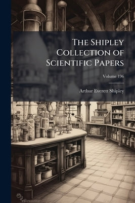 The Shipley Collection of Scientific Papers; Volume 196 by Shipley, Arthur Everett