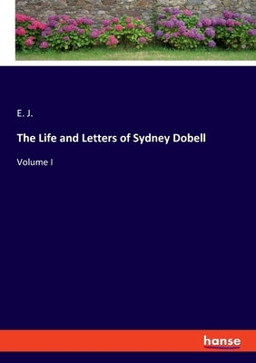 The Life and Letters of Sydney Dobell: Volume I by J, E.
