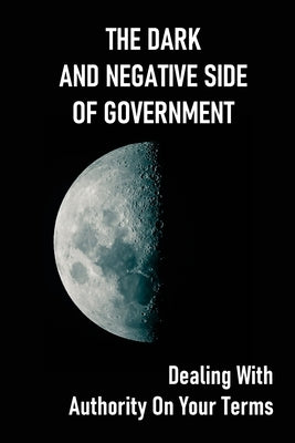 The Dark And Negative Side Of Government: Dealing With Authority On Your Terms: How To Get Remedy For Inherent Rights Violations by Gervin, Erich