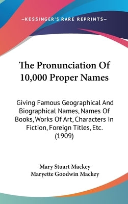 The Pronunciation Of 10,000 Proper Names: Giving Famous Geographical And Biographical Names, Names Of Books, Works Of Art, Characters In Fiction, Fore by Mackey, Mary Stuart
