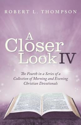 A Closer Look Iv: The Fourth in a Series of a Collection of Morning and Evening Christian Devotionals by Thompson, Robert L.