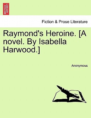 Raymond's Heroine. [A Novel. by Isabella Harwood.] by Anonymous