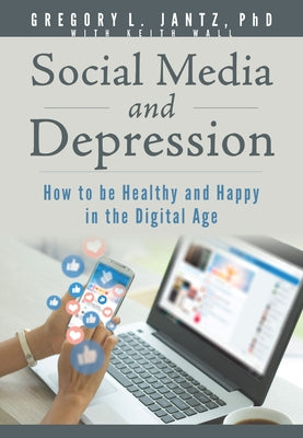 Social Media and Depression: How to Be Healthy and Happy in the Digital Age by Jantz Ph. D. Gregory L.