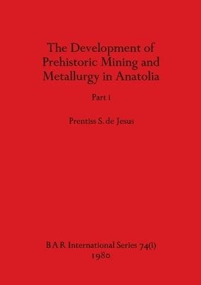 The Development of Prehistoric Mining and Metallurgy in Anatolia, Part i by de Jesus, Prentiss S.