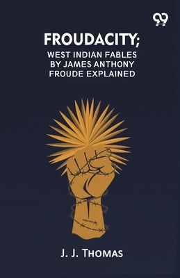 Froudacity; West Indian Fables By James Anthony Froude Explained by Thomas, J. J.