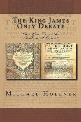 The King James Only Debate: Can You Trust the Modern Scholars? by Hollner, Michael G.