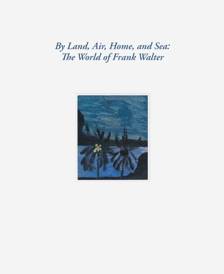 By Land, Air, Home, and Sea: The World of Frank Walter by Walter, Frank