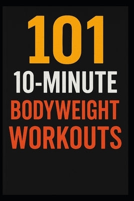 101 10-Minute Body Weight Workouts: Quick, Equipment-Free Routines to Build Strength, Burn Fat, and Boost Endurance Anytime, Anywhere by Myers, Dominique