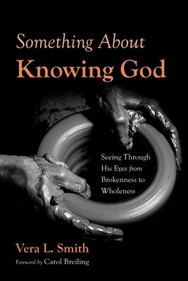 Something about Knowing God: Seeing Through His Eyes from Brokenness to Wholeness by Smith, Vera L.