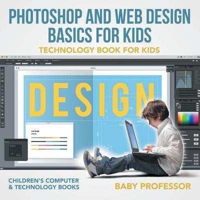 Photoshop and Web Design Basics for Kids - Technology Book for Kids Children's Computer & Technology Books by Baby Professor
