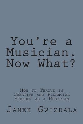 You're a Musician. Now What?: How to thrive in creative and financial freedom as a musician by Bradman, E. E.