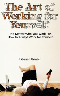 The Art of Working for Yourself: No Matter Who You Work For How To Always Work For Yourself by Grinter, H. Gerald