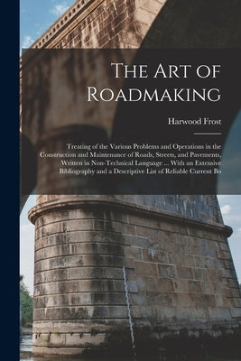The Art of Roadmaking: Treating of the Various Problems and Operations in the Construction and Maintenance of Roads, Streets, and Pavements, by Frost, Harwood