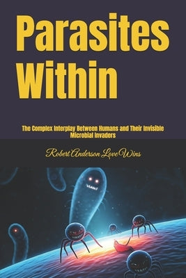 Parasites Within: The Complex Interplay Between Humans and Their Invisible Microbial Invaders by Anderson Love Wins, Robert