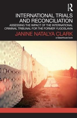 International Trials and Reconciliation: Assessing the Impact of the International Criminal Tribunal for the Former Yugoslavia by Clark, Janine