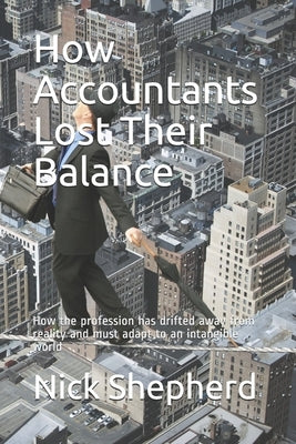 How Accountants Lost Their Balance: How the profession has drifted away from reality and must adapt to an intangible world by Shepherd, Nick A.