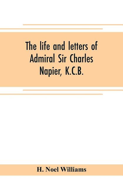 The life and letters of Admiral Sir Charles Napier, K.C.B. by Noel Williams, H.