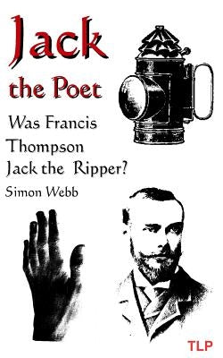 Jack the Poet: Was Francis Thompson Jack the Ripper? by Webb, Simon
