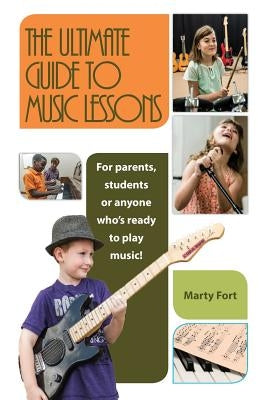 The Ultimate Guide to Music Lessons: For Parents, Students or Anyone Who's Ready to Play Music! by Fort, Marty