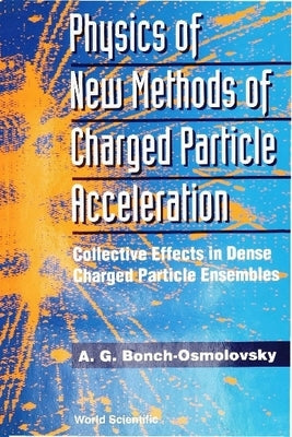 Physics of New Methods of Charged Particle Acceleration: Collective Effects in Dense Charged Particle Ensembles by Bonch-Osmolovsky, A. G.
