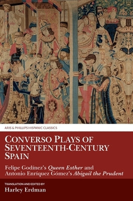 Converso Plays of Seventeenth-Century Spain: Felipe Godínez's Queen Esther and Antonio Enríquez's Abigail the Prudent by Erdman, Harley