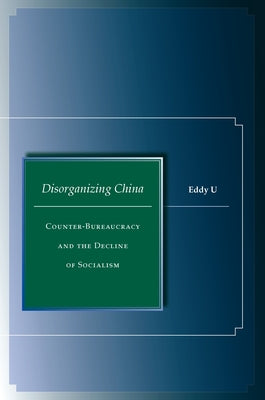 Disorganizing China: Counter-Bureaucracy and the Decline of Socialism by U, Eddy