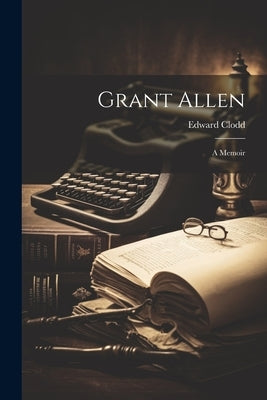 Grant Allen: A Memoir by Clodd, Edward