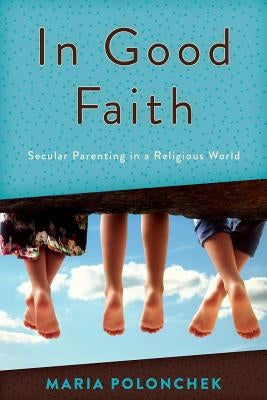 In Good Faith: Secular Parenting in a Religious World by Polonchek, Maria