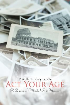 Act Your Age: A Coming of (Middle) Age Memoir by Biddle, Priscilla Lindsey