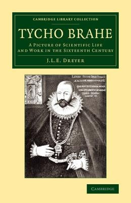 Tycho Brahe: A Picture of Scientific Life and Work in the Sixteenth Century by Dreyer, John Louis Emil