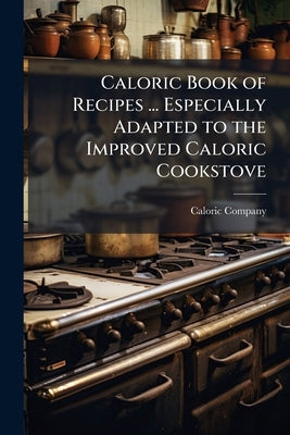 Caloric Book of Recipes ... Especially Adapted to the Improved Caloric Cookstove by Caloric Company