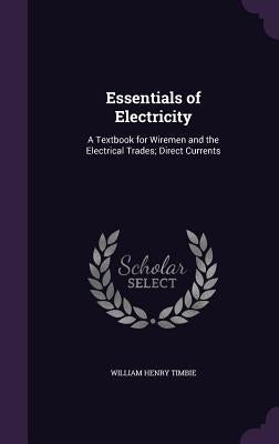 Essentials of Electricity: A Textbook for Wiremen and the Electrical Trades; Direct Currents by Timbie, William Henry