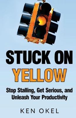 Stuck on Yellow: Stop Stalling, Get Serious, and Unleash Your Productivity by Okel, Ken
