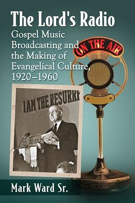 The Lord's Radio: Gospel Music Broadcasting and the Making of Evangelical Culture, 1920-1960 by Ward, Mark