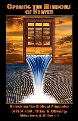 Opening the Windows of Heaven: Unlocking the Biblical Principles of First Fruit, Tithes & Offerings by Williams II, Bishop James a.