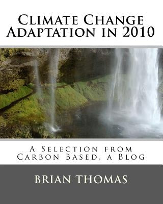 Climate Change Adaptation in 2010: A Selection from Carbon Based, a Blog by Thomas, Brian