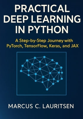 Practical Deep Learning in Python: A Step-by-Step Journey with PyTorch, TensorFlow, Keras, and JAX by Lauritsen, Marcus C.
