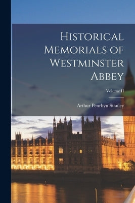 Historical Memorials of Westminster Abbey; Volume II by Stanley, Arthur Penrhyn