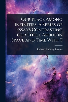 Our Place Among Infinities. A Series of Essays Contrasting our Little Abode in Space and Time With T by Proctor, Richard Anthony