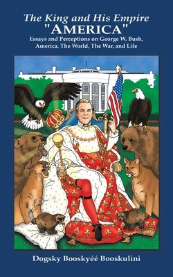 The King and His Empire "America": Essays and Perceptions on George W. Bush, America, the World, the War, and Life by Booskulini, Dogsky Booskyéé