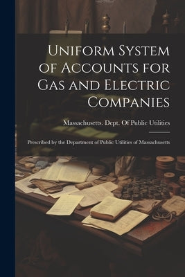 Uniform System of Accounts for Gas and Electric Companies: Prescribed by the Department of Public Utilities of Massachusetts by Massachusetts Dept of Public Utilit