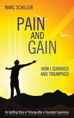 Pain and Gain: How I Survived and Triumphed: An Uplifting Story of Thriving After a Traumatic Experience by Schiller, Marc