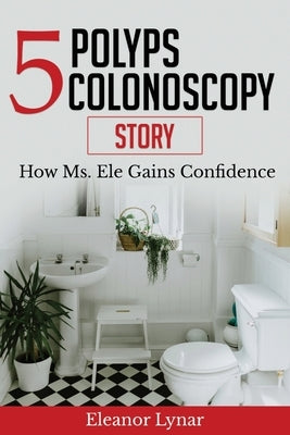 5 Polyps Colonoscopy Story: How Ms. Ele Gains Confidence by Lynar, Eleanor a.