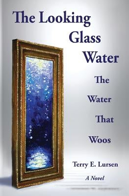 The Looking Glass Water: The Water That Woos by Lursen, Terry E.