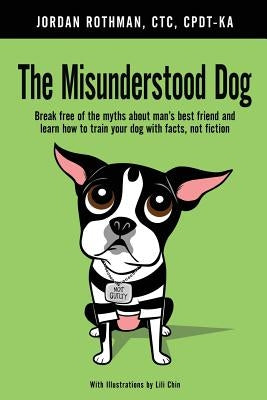 The Misunderstood Dog: Break free of the myths about man's best friend and learn how to train your dog with facts, not fiction by Rothman, Jordan