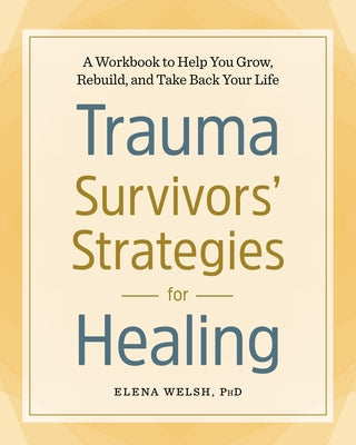 Trauma Survivors' Strategies for Healing: A Workbook to Help You Grow, Rebuild, and Take Back Your Life by Welsh, Elena