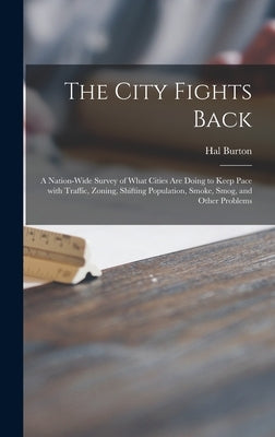 The City Fights Back: a Nation-wide Survey of What Cities Are Doing to Keep Pace With Traffic, Zoning, Shifting Population, Smoke, Smog, and Other Pro by Burton, Hal
